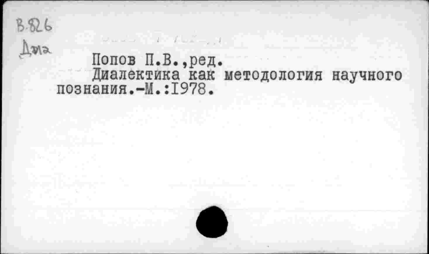 ﻿
Дм*
Попов П.В.,ред.
Диалектика как методология научного познания.-М.:1978.